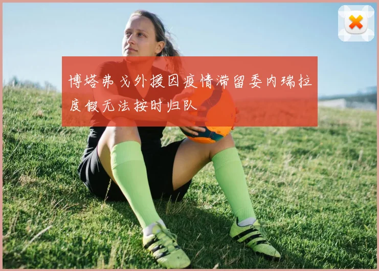 博塔弗戈外援因疫情滞留委内瑞拉度假无法按时归队