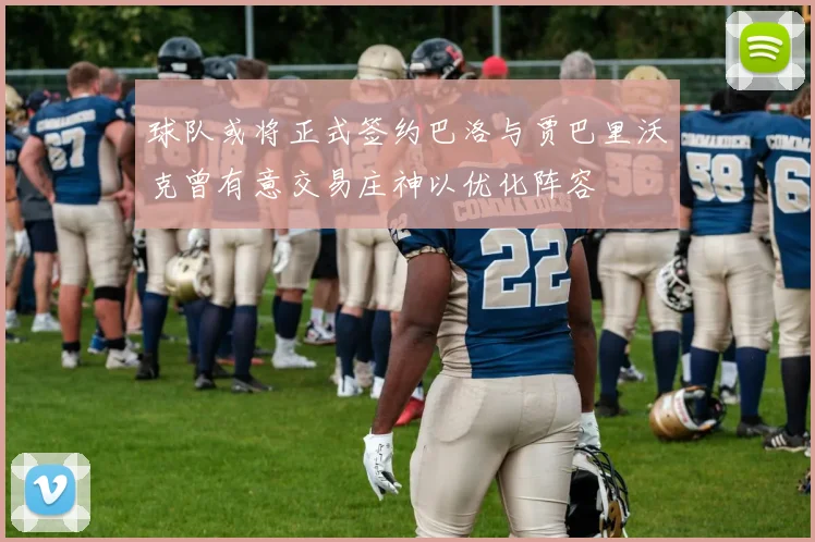 球队或将正式签约巴洛与贾巴里沃克曾有意交易庄神以优化阵容