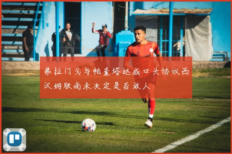 弗拉门戈与帕奎塔达成口头协议西汉姆联尚未决定是否放人