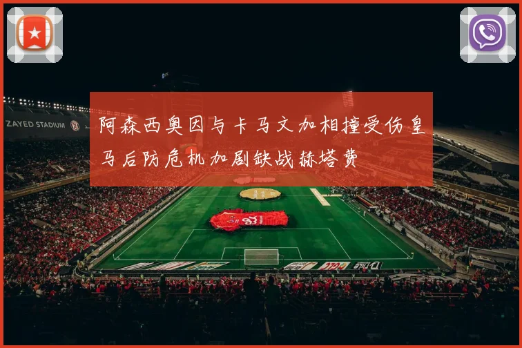 阿森西奥因与卡马文加相撞受伤皇马后防危机加剧缺战赫塔费