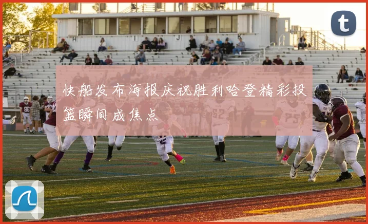 快船发布海报庆祝胜利哈登精彩投篮瞬间成焦点
