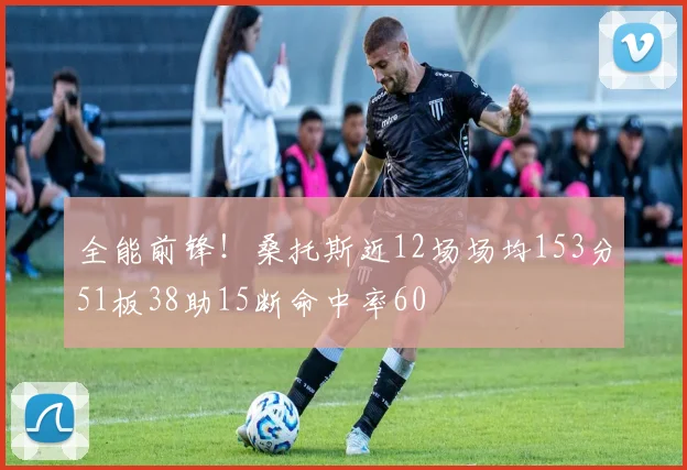 全能前锋！桑托斯近12场场均153分51板38助15断命中率60