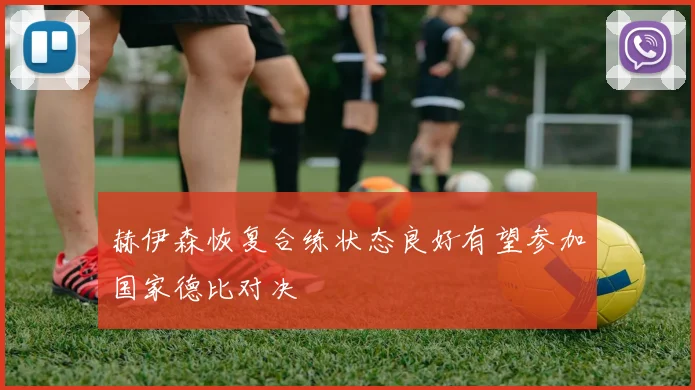 赫伊森恢复合练状态良好有望参加国家德比对决