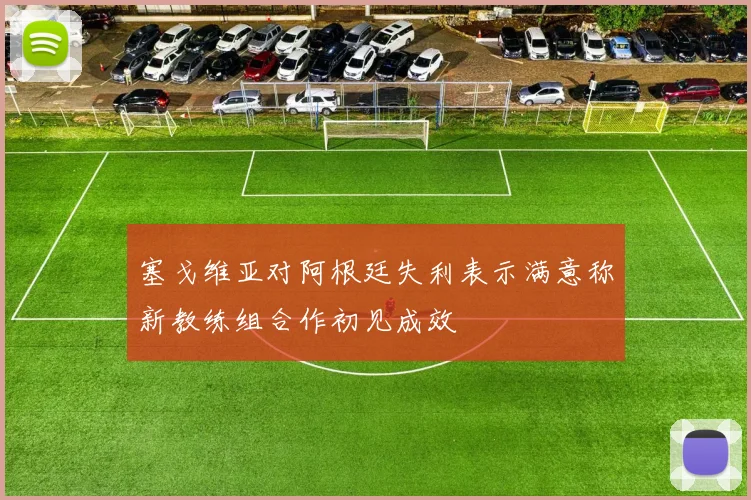 塞戈维亚对阿根廷失利表示满意称新教练组合作初见成效