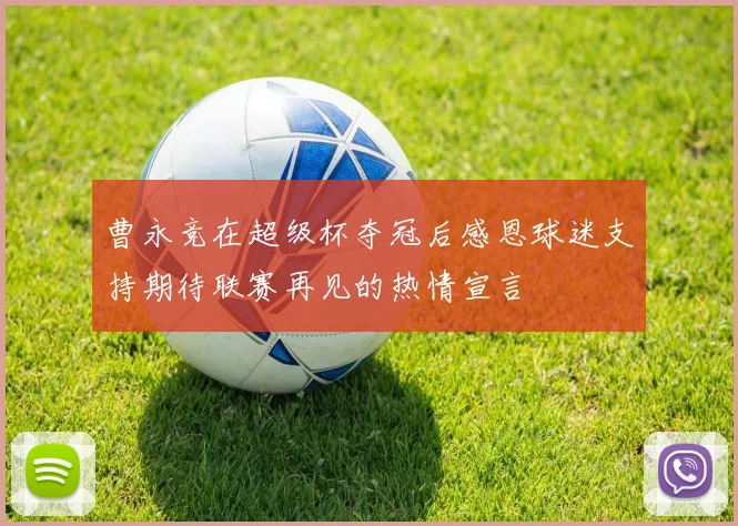 曹永竞在超级杯夺冠后感恩球迷支持期待联赛再见的热情宣言