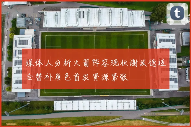 媒体人分析火箭阵容现状谢泼德适合替补角色首发资源紧张