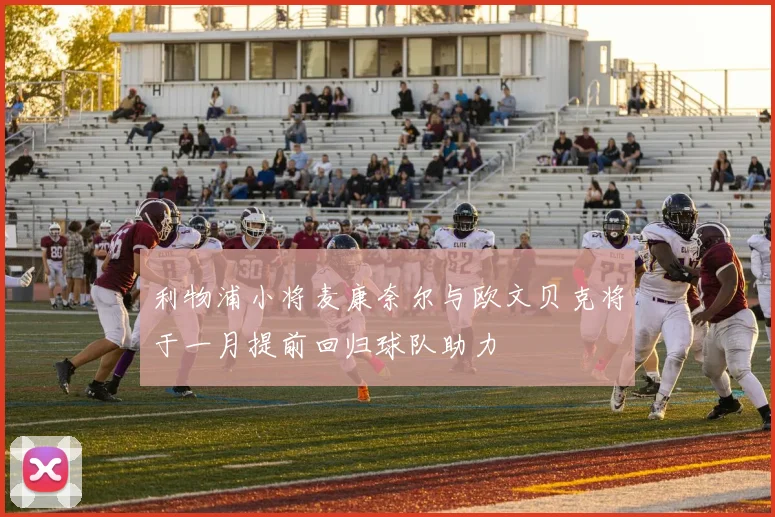 利物浦小将麦康奈尔与欧文贝克将于一月提前回归球队助力