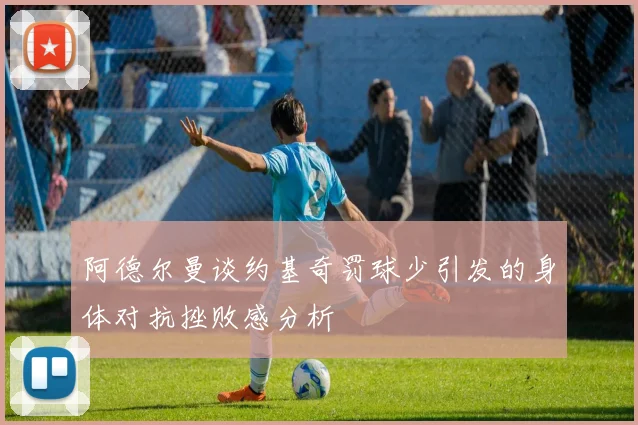 阿德尔曼谈约基奇罚球少引发的身体对抗挫败感分析