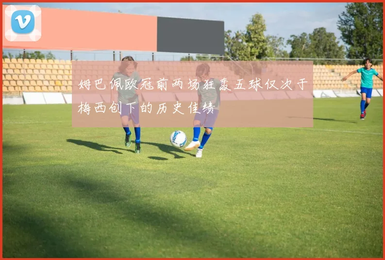 姆巴佩欧冠前两场狂轰五球仅次于梅西创下的历史佳绩