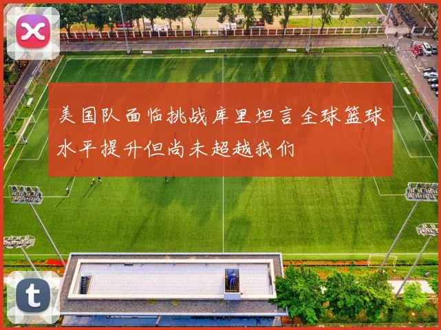 美国队面临挑战库里坦言全球篮球水平提升但尚未超越我们