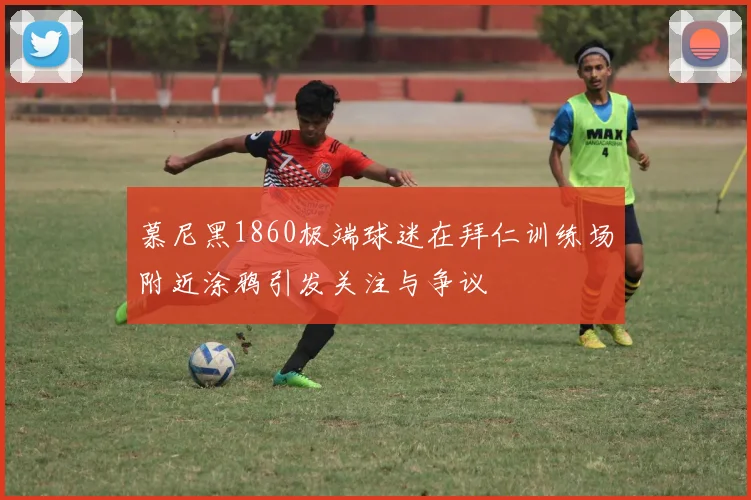 慕尼黑1860极端球迷在拜仁训练场附近涂鸦引发关注与争议
