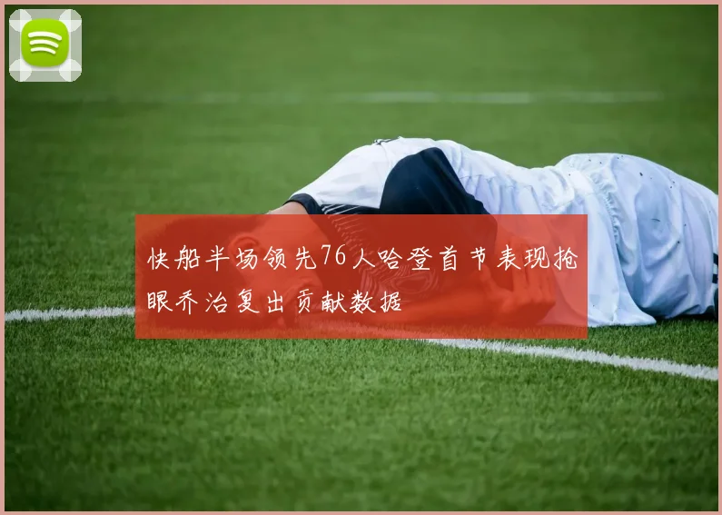 快船半场领先76人哈登首节表现抢眼乔治复出贡献数据