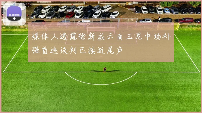 媒体人透露徐新成云南玉昆中场补强首选谈判已接近尾声