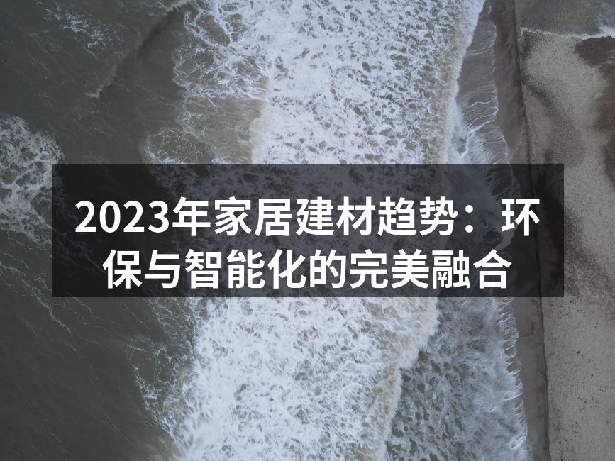 2023年家居建材趋势：环保与智能化的完美融合